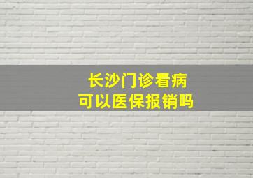 长沙门诊看病可以医保报销吗