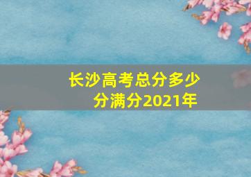 长沙高考总分多少分满分2021年