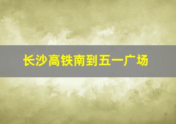 长沙高铁南到五一广场