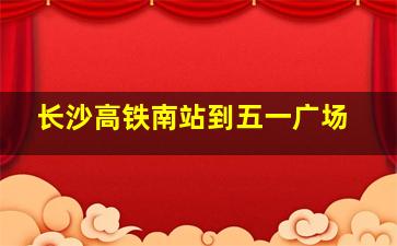 长沙高铁南站到五一广场