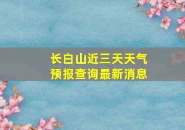 长白山近三天天气预报查询最新消息