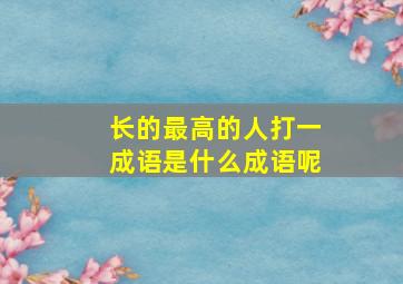 长的最高的人打一成语是什么成语呢