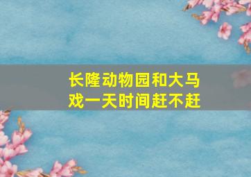 长隆动物园和大马戏一天时间赶不赶