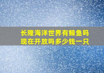 长隆海洋世界有鲸鱼吗现在开放吗多少钱一只