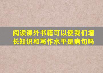 阅读课外书籍可以使我们增长知识和写作水平是病句吗