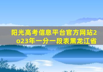 阳光高考信息平台官方网站2o23年一分一段表黑龙江省