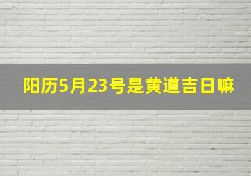 阳历5月23号是黄道吉日嘛