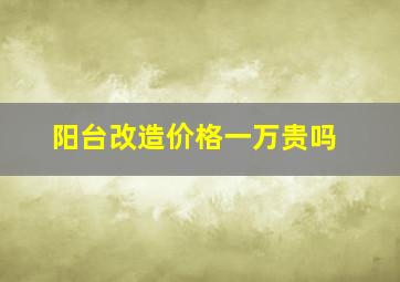 阳台改造价格一万贵吗