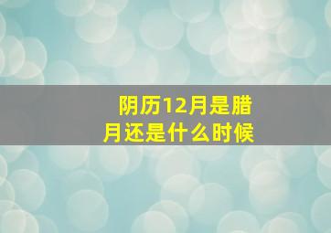 阴历12月是腊月还是什么时候