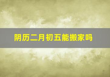 阴历二月初五能搬家吗