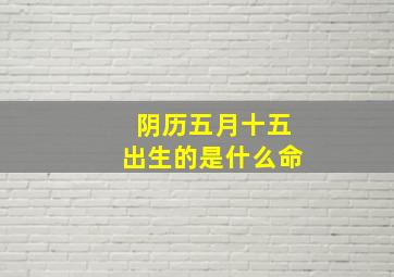 阴历五月十五出生的是什么命