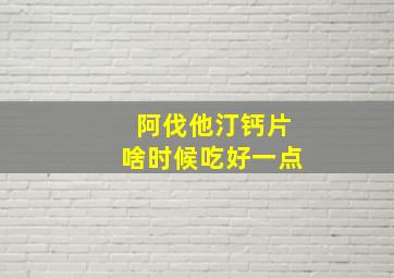 阿伐他汀钙片啥时候吃好一点