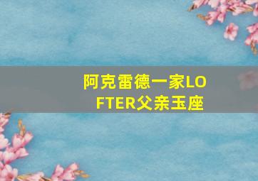 阿克雷德一家LOFTER父亲玉座