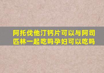 阿托伐他汀钙片可以与阿司匹林一起吃吗孕妇可以吃吗