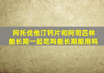 阿托伐他汀钙片和阿司匹林能长期一起吃吗能长期服用吗