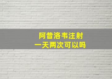 阿昔洛韦注射一天两次可以吗