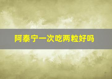 阿泰宁一次吃两粒好吗