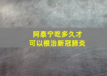 阿泰宁吃多久才可以根治新冠肺炎