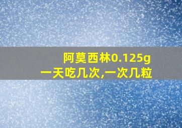 阿莫西林0.125g一天吃几次,一次几粒