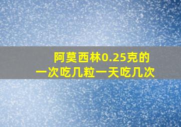 阿莫西林0.25克的一次吃几粒一天吃几次