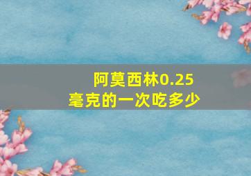 阿莫西林0.25毫克的一次吃多少