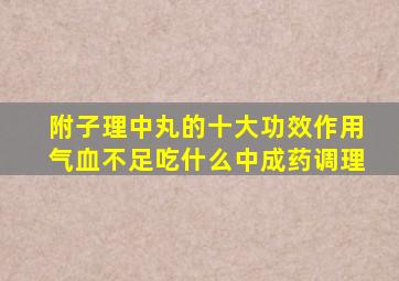 附子理中丸的十大功效作用气血不足吃什么中成药调理