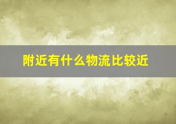 附近有什么物流比较近