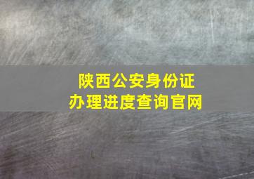 陕西公安身份证办理进度查询官网