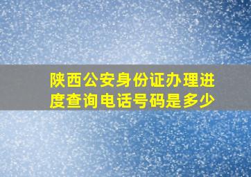 陕西公安身份证办理进度查询电话号码是多少