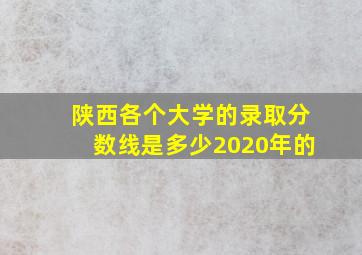 陕西各个大学的录取分数线是多少2020年的