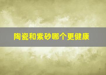 陶瓷和紫砂哪个更健康