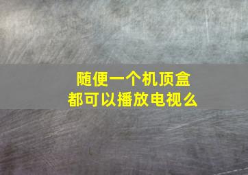 随便一个机顶盒都可以播放电视么