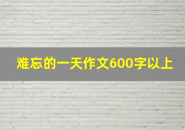 难忘的一天作文600字以上