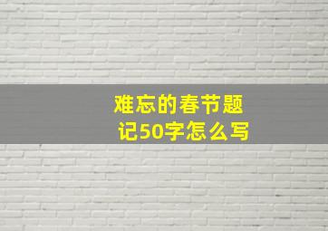 难忘的春节题记50字怎么写