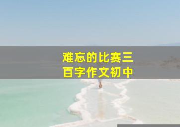 难忘的比赛三百字作文初中