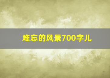 难忘的风景700字儿