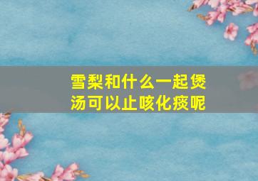 雪梨和什么一起煲汤可以止咳化痰呢