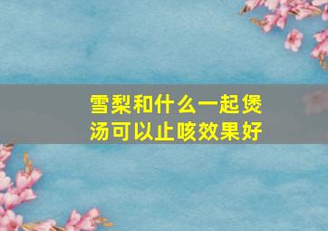 雪梨和什么一起煲汤可以止咳效果好