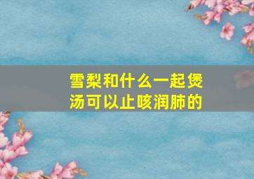 雪梨和什么一起煲汤可以止咳润肺的