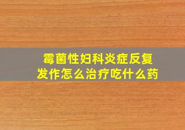 霉菌性妇科炎症反复发作怎么治疗吃什么药