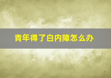 青年得了白内障怎么办