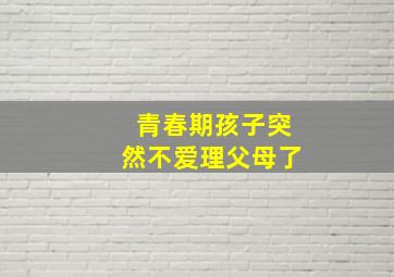 青春期孩子突然不爱理父母了