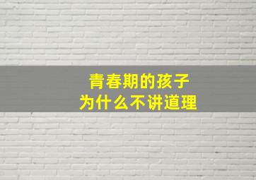 青春期的孩子为什么不讲道理