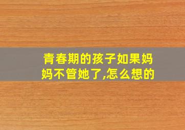 青春期的孩子如果妈妈不管她了,怎么想的