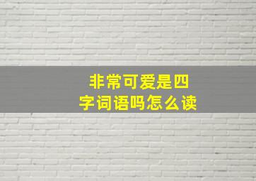 非常可爱是四字词语吗怎么读