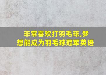 非常喜欢打羽毛球,梦想能成为羽毛球冠军英语