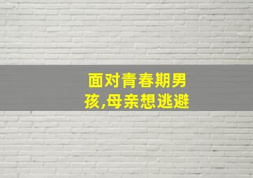 面对青春期男孩,母亲想逃避