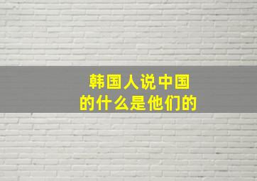 韩国人说中国的什么是他们的