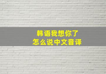 韩语我想你了怎么说中文音译