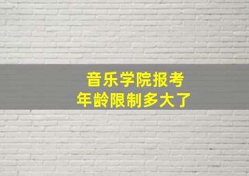 音乐学院报考年龄限制多大了